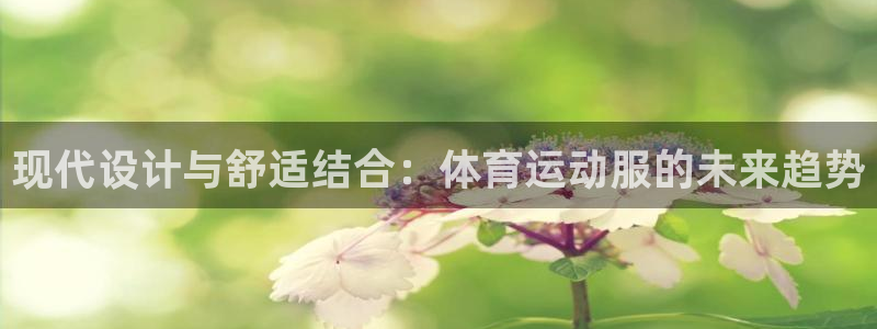 凯发官方正版app科技:现代设计与舒适结合:体育运动服的未来