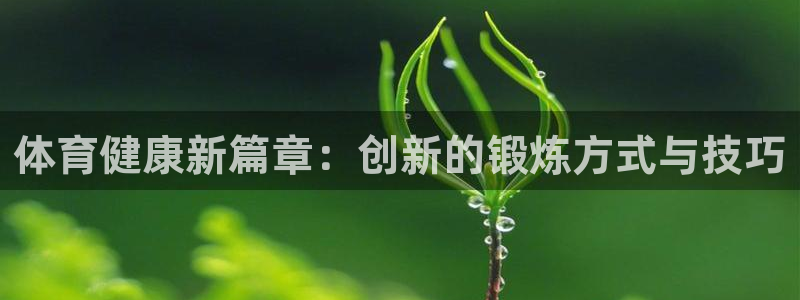 凯发官方正版app官网:体育健康新篇章:创新的锻炼方式与技巧